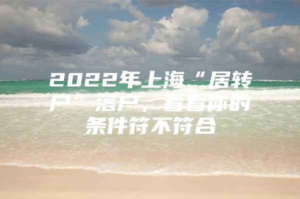 2022年上海“居转户”落户，看看你的条件符不符合