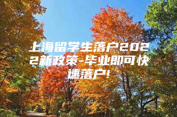 上海留学生落户2022新政策-毕业即可快速落户!