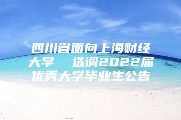 四川省面向上海财经大学  选调2022届优秀大学毕业生公告