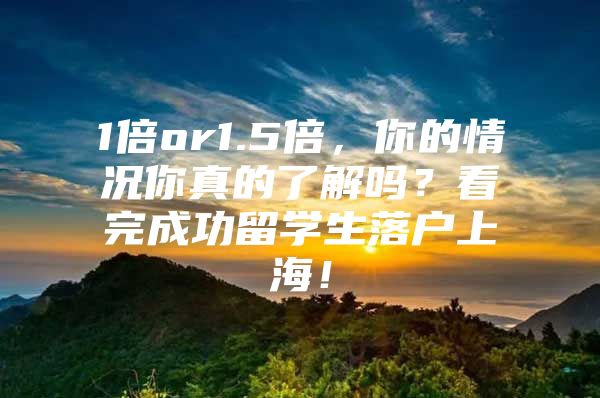 1倍or1.5倍，你的情况你真的了解吗？看完成功留学生落户上海！