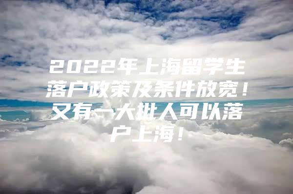 2022年上海留学生落户政策及条件放宽！又有一大批人可以落户上海！