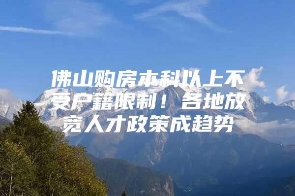 佛山购房本科以上不受户籍限制！各地放宽人才政策成趋势