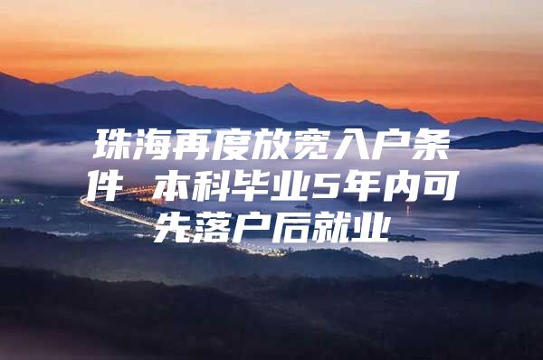 珠海再度放宽入户条件 本科毕业5年内可先落户后就业