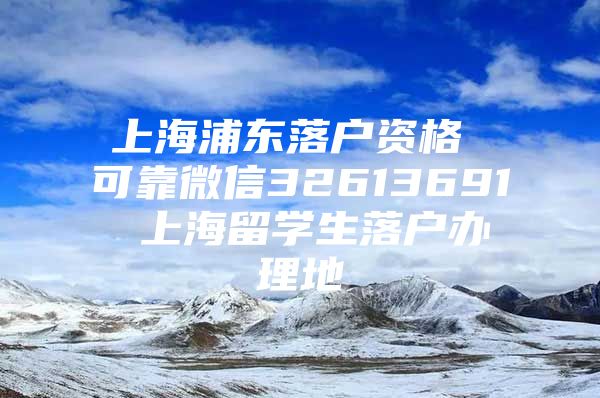 上海浦东落户资格 可靠微信32613691 上海留学生落户办理地