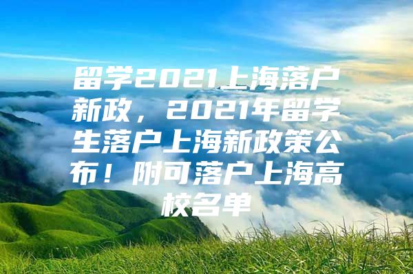 留学2021上海落户新政，2021年留学生落户上海新政策公布！附可落户上海高校名单