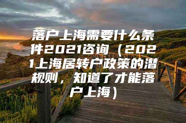 落户上海需要什么条件2021咨询（2021上海居转户政策的潜规则，知道了才能落户上海）