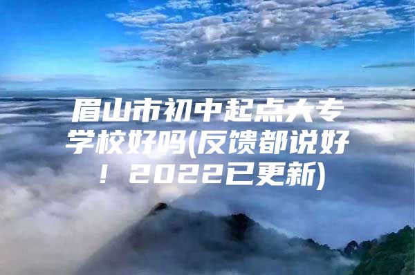 眉山市初中起点大专学校好吗(反馈都说好！2022已更新)