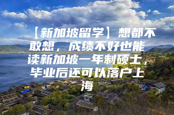 【新加坡留学】想都不敢想，成绩不好也能读新加坡一年制硕士，毕业后还可以落户上海