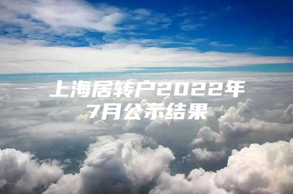 上海居转户2022年7月公示结果