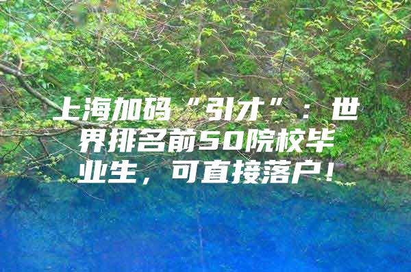 上海加码“引才”：世界排名前50院校毕业生，可直接落户！