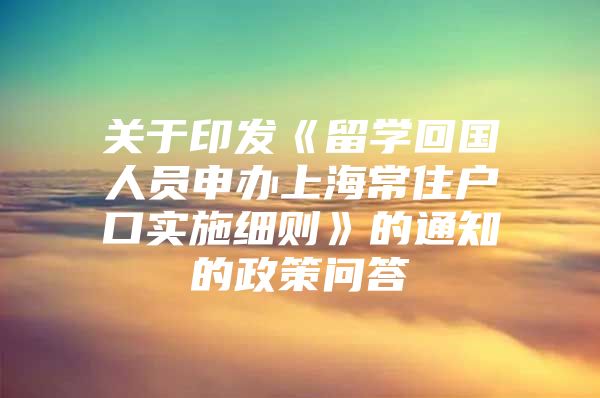 关于印发《留学回国人员申办上海常住户口实施细则》的通知的政策问答