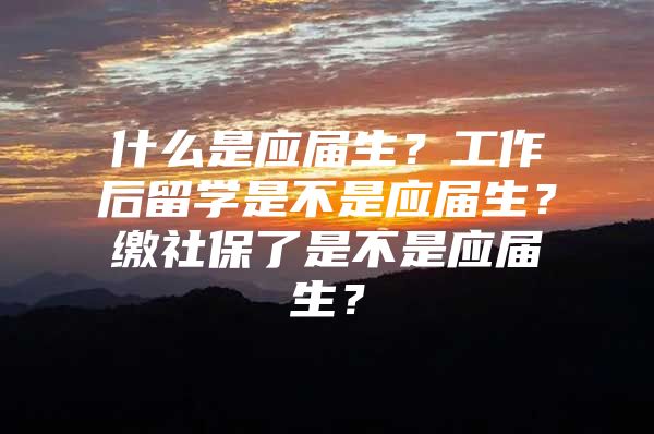 什么是应届生？工作后留学是不是应届生？缴社保了是不是应届生？