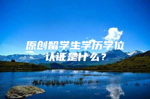 原创留学生学历学位认证是什么？