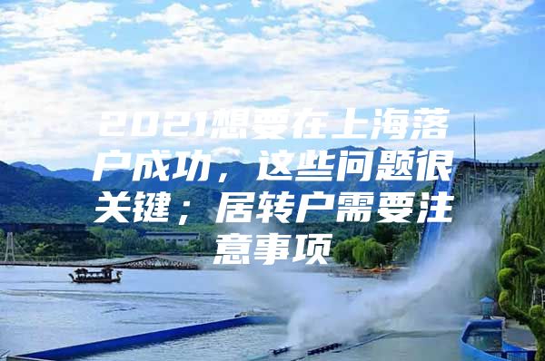 2021想要在上海落户成功，这些问题很关键；居转户需要注意事项