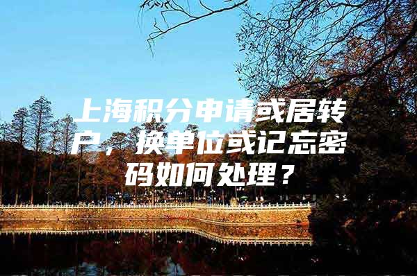 上海积分申请或居转户，换单位或记忘密码如何处理？