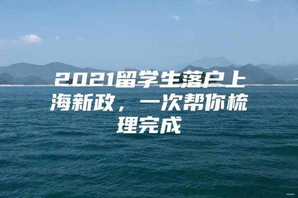 2021留学生落户上海新政，一次帮你梳理完成