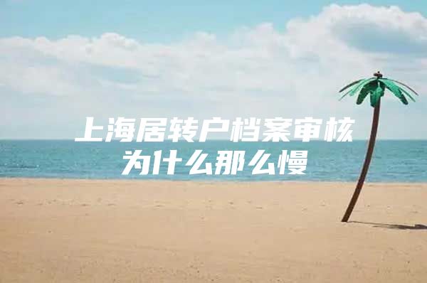 上海居转户档案审核为什么那么慢