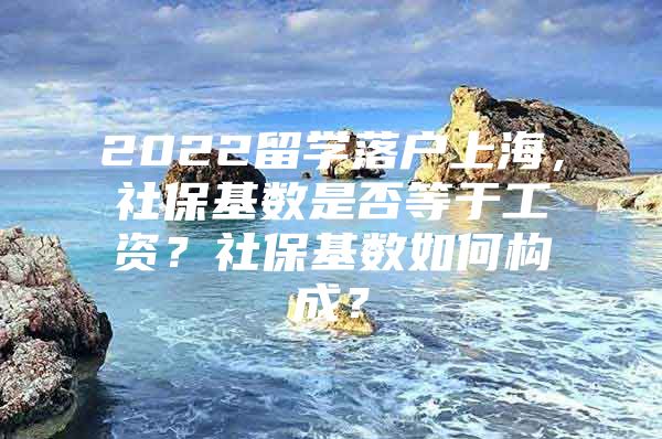 2022留学落户上海，社保基数是否等于工资？社保基数如何构成？