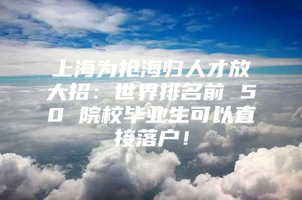 上海为抢海归人才放大招：世界排名前 50 院校毕业生可以直接落户！