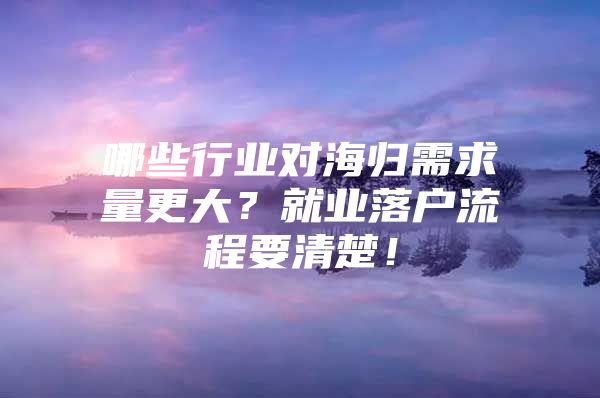 哪些行业对海归需求量更大？就业落户流程要清楚！