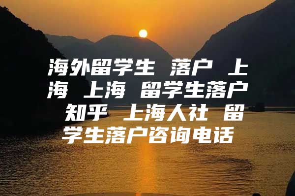 海外留学生 落户 上海 上海 留学生落户 知乎 上海人社 留学生落户咨询电话