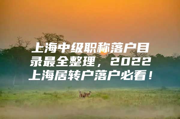 上海中级职称落户目录最全整理，2022上海居转户落户必看！