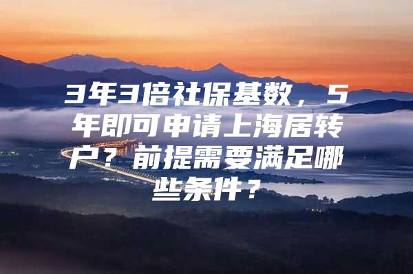 3年3倍社保基数，5年即可申请上海居转户？前提需要满足哪些条件？