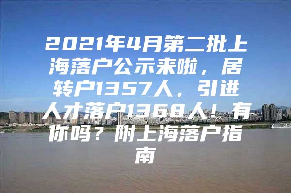 2021年4月第二批上海落户公示来啦，居转户1357人，引进人才落户1368人！有你吗？附上海落户指南