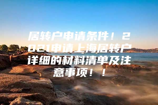 居转户申请条件！2021申请上海居转户详细的材料清单及注意事项！！