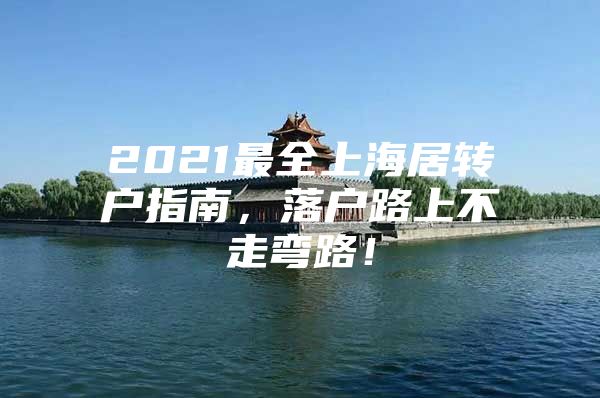 2021最全上海居转户指南，落户路上不走弯路！