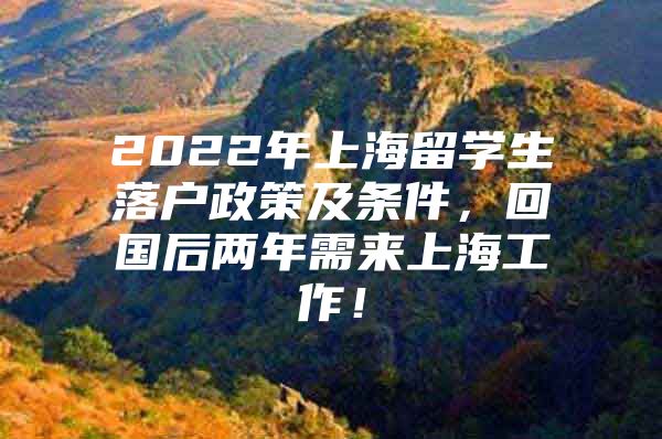 2022年上海留学生落户政策及条件，回国后两年需来上海工作！