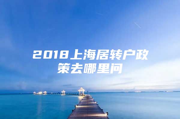 2018上海居转户政策去哪里问