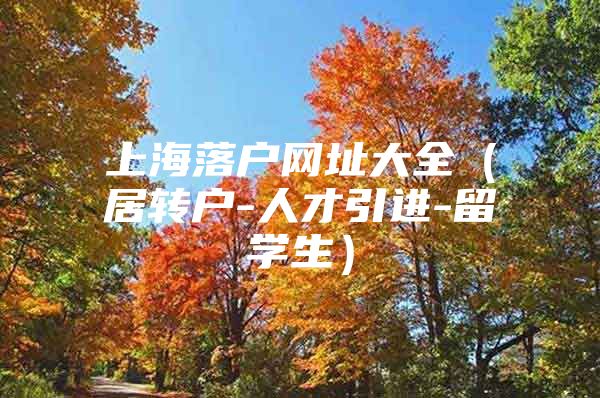 上海落户网址大全（居转户-人才引进-留学生）