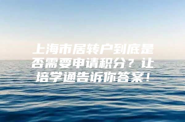 上海市居转户到底是否需要申请积分？让培学通告诉你答案！