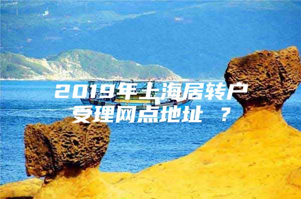 2019年上海居转户受理网点地址 ？