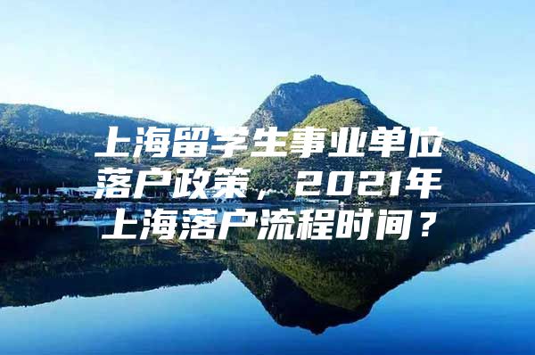 上海留学生事业单位落户政策，2021年上海落户流程时间？