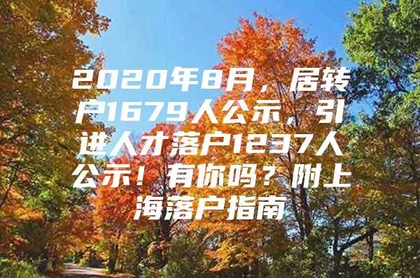 2020年8月，居转户1679人公示，引进人才落户1237人公示！有你吗？附上海落户指南