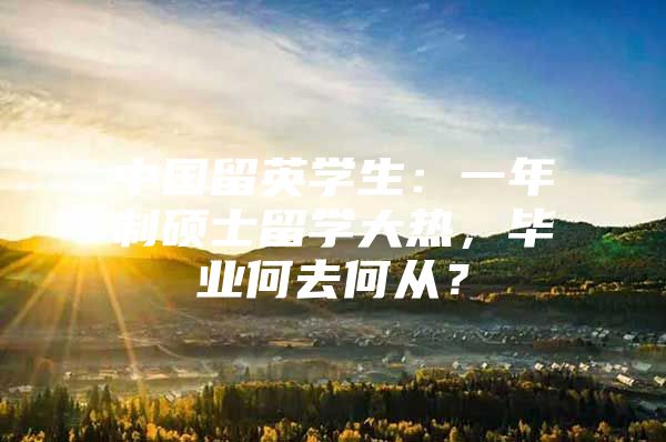 中国留英学生：一年制硕士留学大热，毕业何去何从？