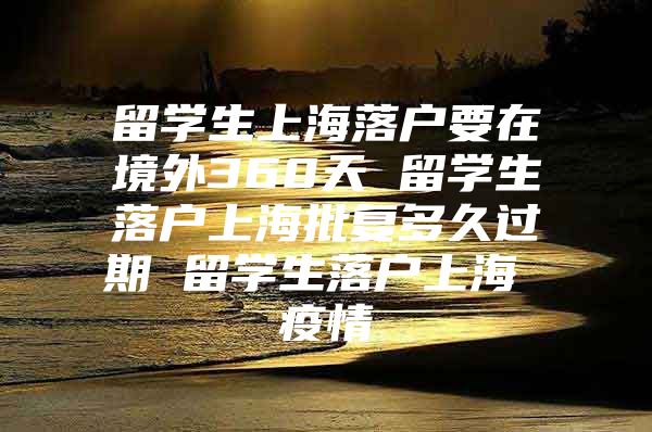 留学生上海落户要在境外360天 留学生落户上海批复多久过期 留学生落户上海 疫情