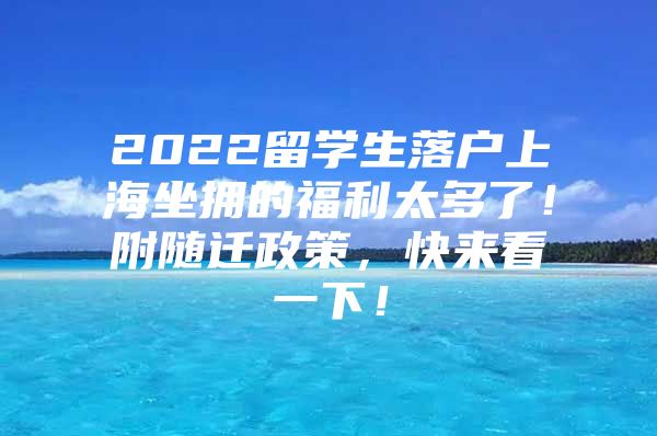 2022留学生落户上海坐拥的福利太多了！附随迁政策，快来看一下！