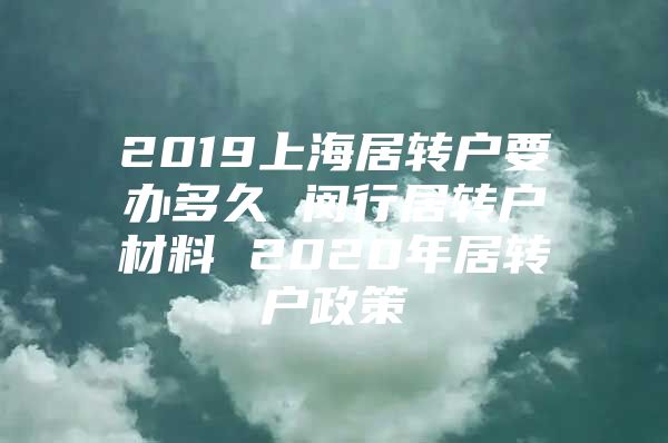 2019上海居转户要办多久 闵行居转户材料 2020年居转户政策