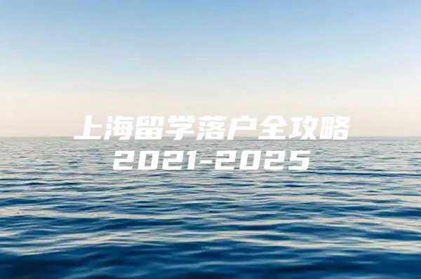 上海留学落户全攻略2021-2025