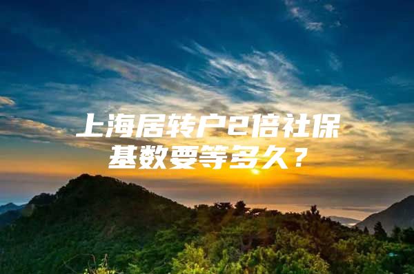 上海居转户2倍社保基数要等多久？