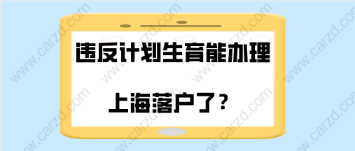 上海居转户频发新政策，现在违反计划生育能办理上海落户了／