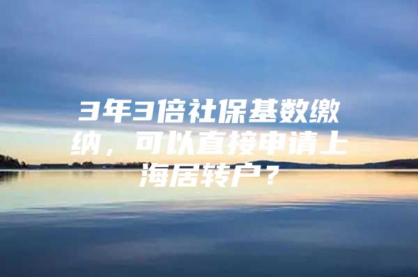 3年3倍社保基数缴纳，可以直接申请上海居转户？