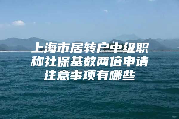 上海市居转户中级职称社保基数两倍申请注意事项有哪些