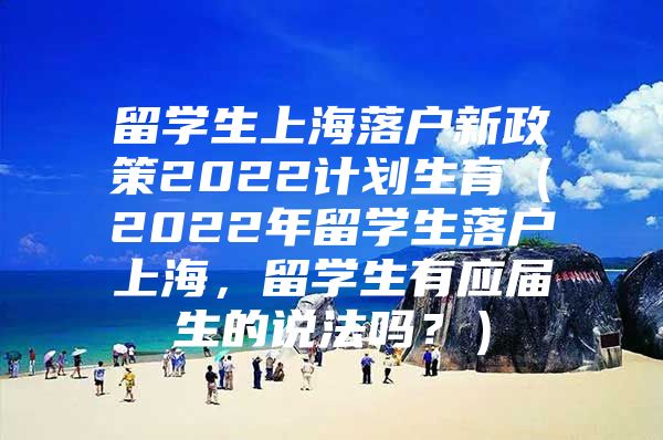 留学生上海落户新政策2022计划生育（2022年留学生落户上海，留学生有应届生的说法吗？）