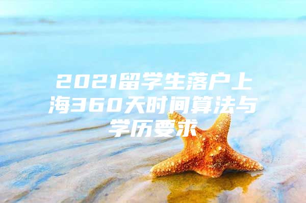 2021留学生落户上海360天时间算法与学历要求