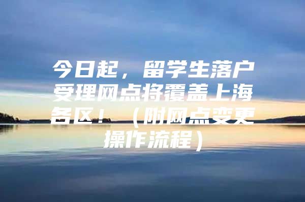 今日起，留学生落户受理网点将覆盖上海各区！（附网点变更操作流程）