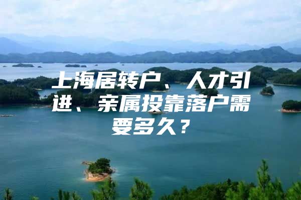 上海居转户、人才引进、亲属投靠落户需要多久？